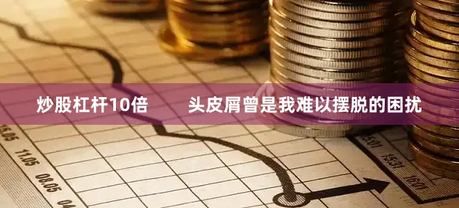 炒股杠杆10倍        头皮屑曾是我难以摆脱的困扰