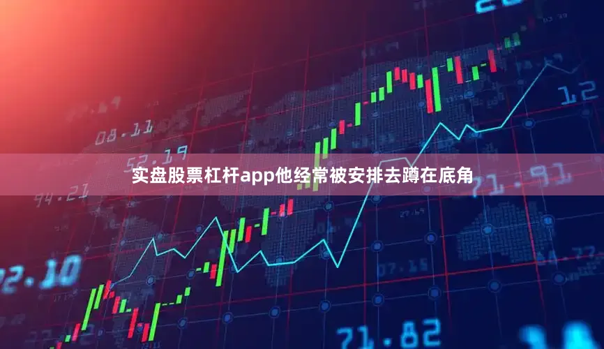 实盘股票杠杆app他经常被安排去蹲在底角