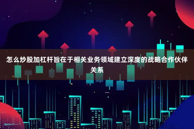 怎么炒股加杠杆旨在于相关业务领域建立深度的战略合作伙伴关系