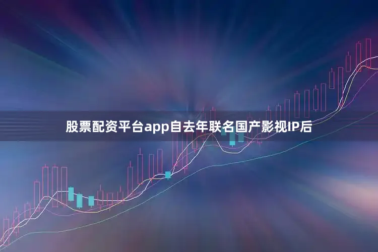 股票配资平台app自去年联名国产影视IP后