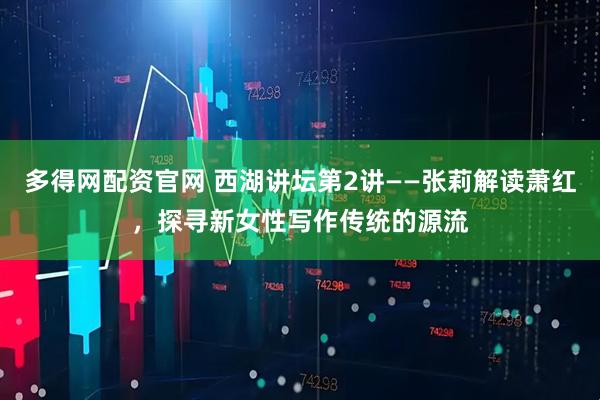 多得网配资官网 西湖讲坛第2讲——张莉解读萧红，探寻新女性写作传统的源流