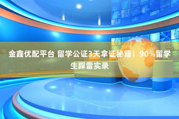 金鑫优配平台 留学公证3天拿证秘籍！90%留学生踩雷实录