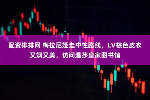 配资排排网 梅拉尼娅走中性路线，LV棕色皮衣又飒又美，访问温莎皇家图书馆