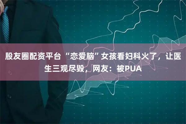 股友圈配资平台 “恋爱脑”女孩看妇科火了，让医生三观尽毁，网友：被PUA