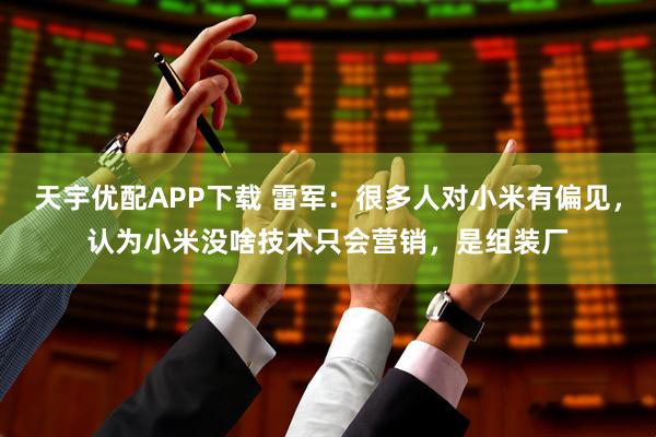 天宇优配APP下载 雷军：很多人对小米有偏见，认为小米没啥技术只会营销，是组装厂