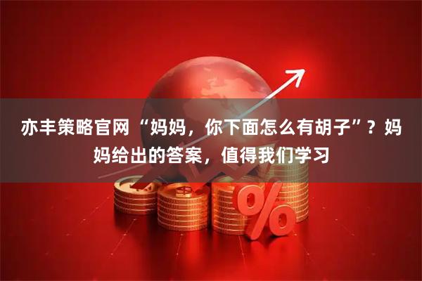 亦丰策略官网 “妈妈，你下面怎么有胡子”？妈妈给出的答案，值得我们学习