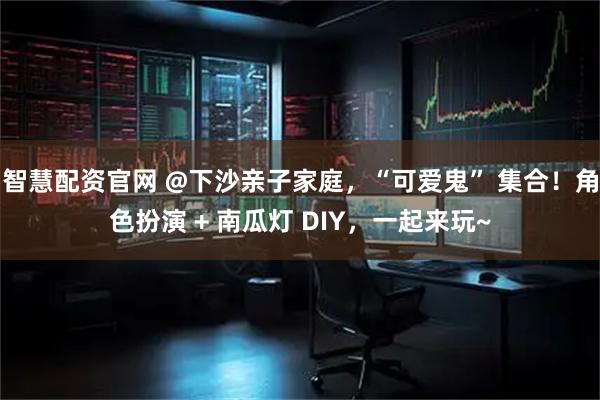 智慧配资官网 @下沙亲子家庭，“可爱鬼” 集合！角色扮演 + 南瓜灯 DIY，一起来玩~