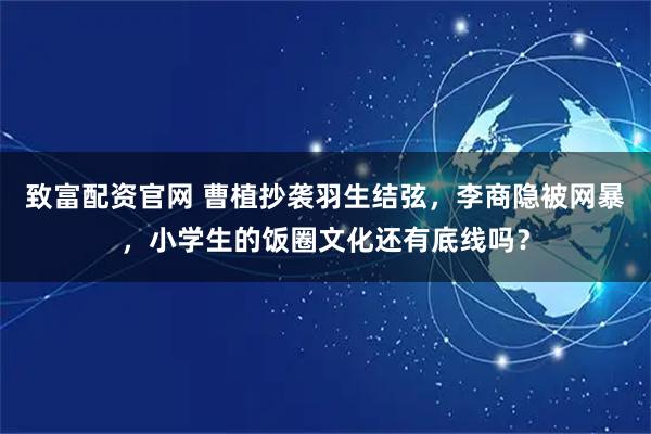 致富配资官网 曹植抄袭羽生结弦，李商隐被网暴，小学生的饭圈文化还有底线吗？