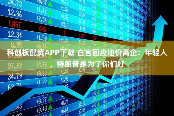 科创板配资APP下载 白宫回应油价高企：年轻人，特朗普是为了你们好