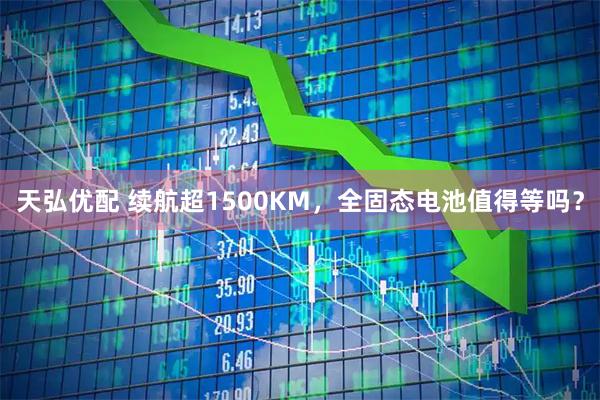 天弘优配 续航超1500KM，全固态电池值得等吗？