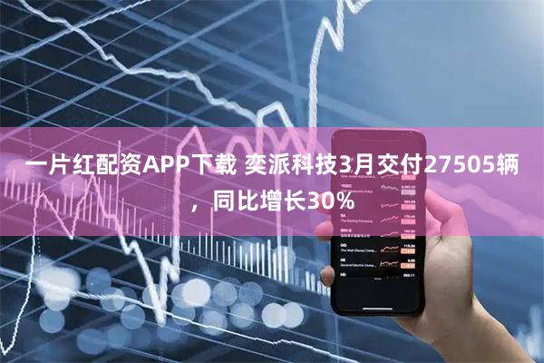 一片红配资APP下载 奕派科技3月交付27505辆，同比增长30%