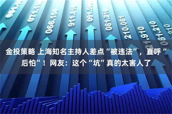 金投策略 上海知名主持人差点“被违法”，直呼“后怕”！网友：这个“坑”真的太害人了