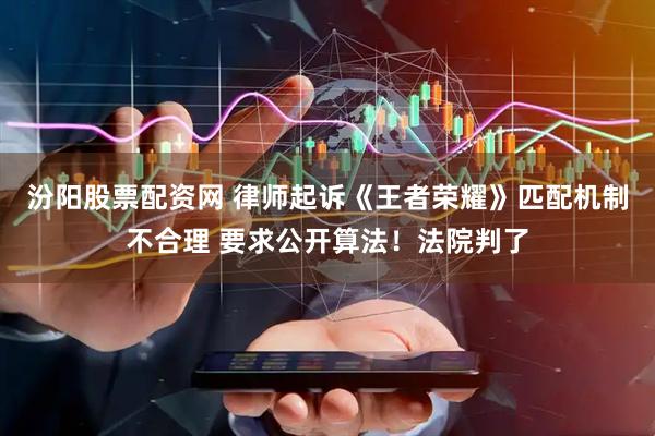 汾阳股票配资网 律师起诉《王者荣耀》匹配机制不合理 要求公开算法！法院判了