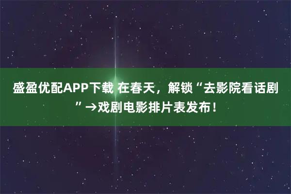 盛盈优配APP下载 在春天，解锁“去影院看话剧”→戏剧电影排片表发布！