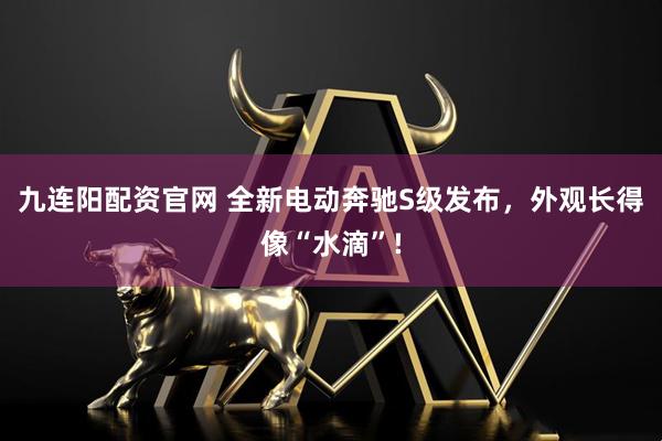 九连阳配资官网 全新电动奔驰S级发布，外观长得像“水滴”!