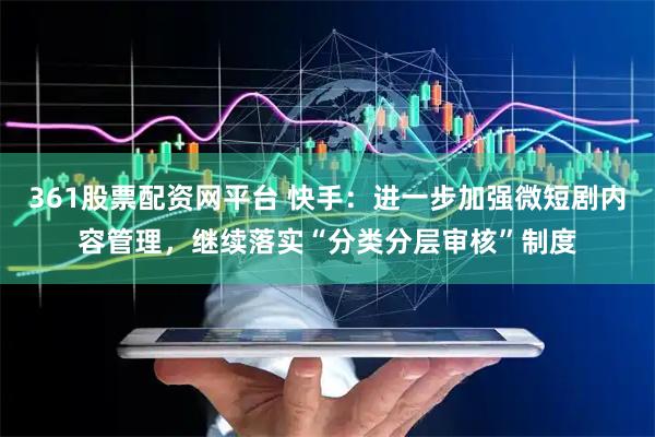 361股票配资网平台 快手：进一步加强微短剧内容管理，继续落实“分类分层审核”制度