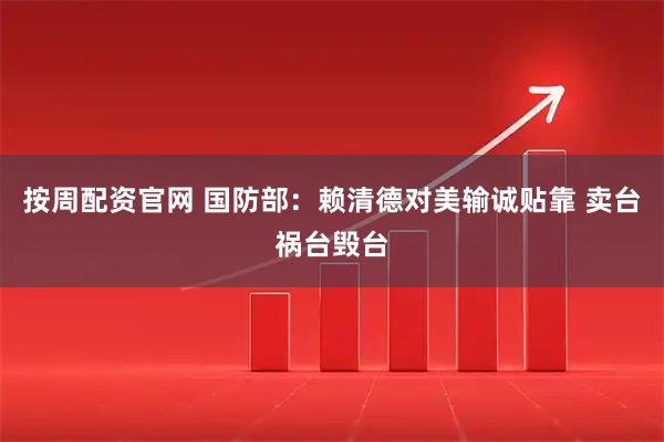 按周配资官网 国防部：赖清德对美输诚贴靠 卖台祸台毁台