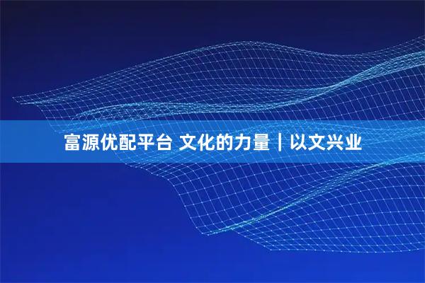 富源优配平台 文化的力量｜以文兴业