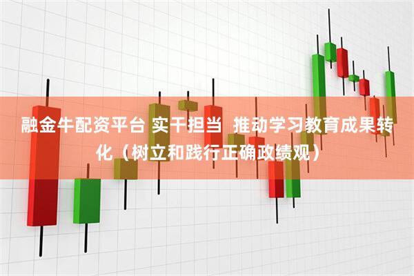 融金牛配资平台 实干担当  推动学习教育成果转化（树立和践行正确政绩观）