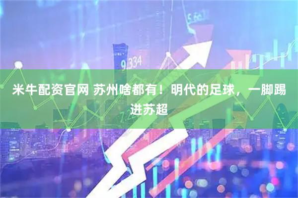 米牛配资官网 苏州啥都有！明代的足球，一脚踢进苏超