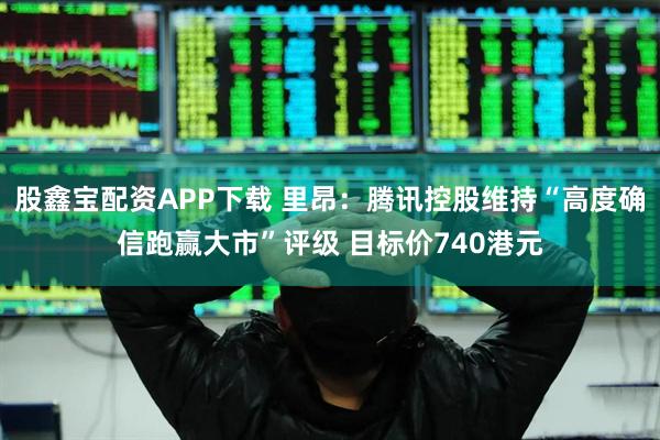 股鑫宝配资APP下载 里昂：腾讯控股维持“高度确信跑赢大市”评级 目标价740港元